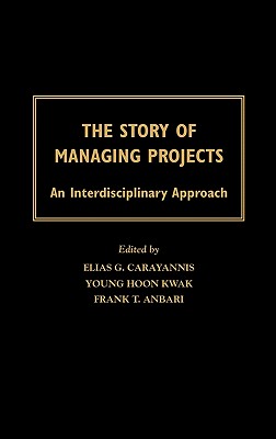 The Story of Managing Projects: An Interdisciplinary Approach - Carayannis, Elias G, Dr. (Editor), and Kwak, Young Hoon (Editor), and Anbari, Frank T (Editor)