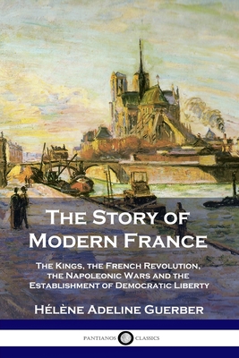 The Story of Modern France: The Kings, the French Revolution, the Napoleonic Wars and the Establishment of Democracy and Liberty - Guerber, Hlne Adeline