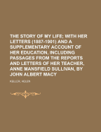 The Story of My Life: With Her Letters (1887-1901) and a Supplementary Account of Her Education, Including Passages from the Reports and Letters of Her Teacher, Anne Mansfield Sullivan, by John Albert Macy