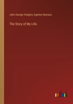 The Story of My Life. - Ryerson, Egerton, and Hodgins, John George