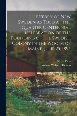 The Story of New Sweden as Told at the Quarter Centennial Celebration of the Founding of the Swedish Colony in the Woods of Maine, June 25, 1895 - Thomas, William Widgery, and Estes, S J Ed