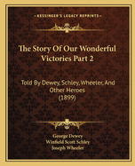 The Story Of Our Wonderful Victories Part 2: Told By Dewey, Schley, Wheeler, And Other Heroes (1899)