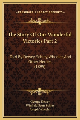 The Story of Our Wonderful Victories Part 2: Told by Dewey, Schley, Wheeler, and Other Heroes (1899) - Dewey, George, and Schley, Winfield Scott, and Wheeler, Joseph
