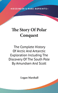 The Story Of Polar Conquest: The Complete History Of Arctic And Antarctic Exploration Including The Discovery Of The South Pole By Amundsen And Scott