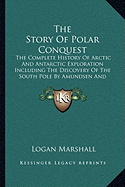 The Story Of Polar Conquest: The Complete History Of Arctic And Antarctic Exploration Including The Discovery Of The South Pole By Amundsen And Scott