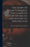 The Story Of Polar Conquest, The Complete History Of Arctic And Antarctic Exploration