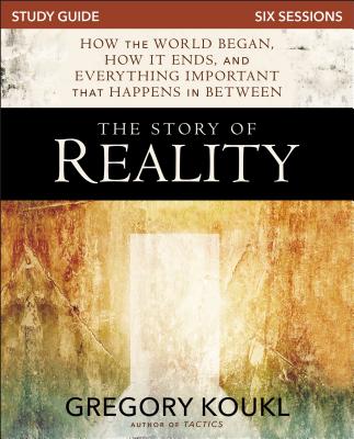 The Story of Reality Study Guide: How the World Began, How it Ends, and Everything Important that Happens in Between - Koukl, Gregory