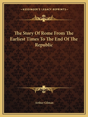 The Story Of Rome From The Earliest Times To The End Of The Republic - Gilman, Arthur