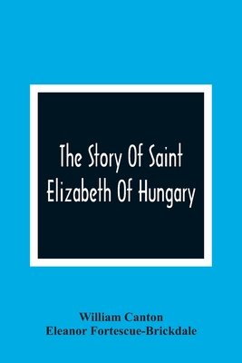 The Story Of Saint Elizabeth Of Hungary - Canton, William, and Fortescue-Brickdale, Eleanor