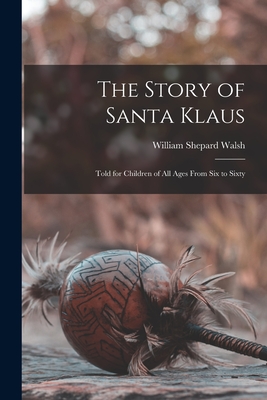 The Story of Santa Klaus: Told for Children of All Ages From Six to Sixty - Walsh, William Shepard 1854-1919