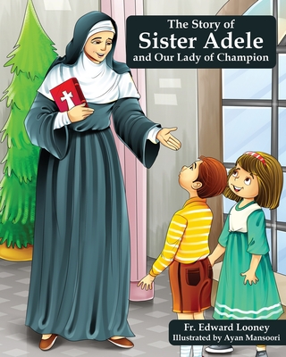 The Story of Sister Adele and Our Lady of Champion - Looney, Edward, Fr.