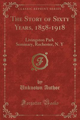 The Story of Sixty Years, 1858-1918: Livingston Park Seminary, Rochester, N. y (Classic Reprint) - Author, Unknown