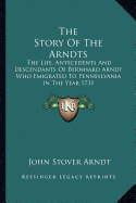 The Story Of The Arndts: The Life, Antecedents And Descendants Of Bernhard Arndt Who Emigrated To Pennsylvania In The Year 1731