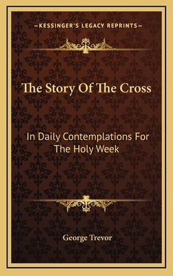 The Story of the Cross; In Daily Contemplations for the Holy Week - Trevor, George