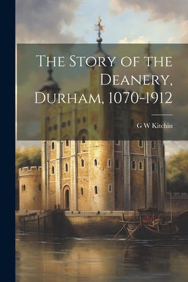 The Story of the Deanery, Durham, 1070-1912 - Kitchin, G W