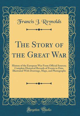 The Story of the Great War: History of the European War from Official Sources; Complete Historical Records of Events to Date, Illustrated with Drawings, Maps, and Photographs (Classic Reprint) - Reynolds, Francis J