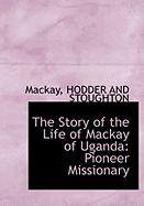 The Story of the Life of MacKay of Uganda: Pioneer Missionary