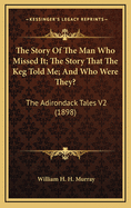 The Story of the Man Who Missed It; The Story That the Keg Told Me; And Who Were They?: The Adirondack Tales V2 (1898)