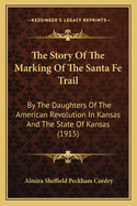 The Story Of The Marking Of The Santa Fe Trail: By The Daughters Of The American Revolution In Kansas And The State Of Kansas (1915)