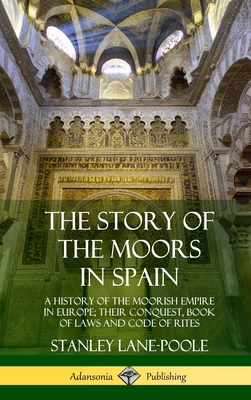 The Story of the Moors in Spain: A History of the Moorish Empire in Europe; their Conquest, Book of Laws and Code of Rites (Hardcover) - Lane-Poole, Stanley