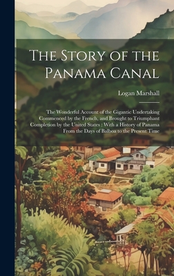 The Story of the Panama Canal: The Wonderful Account of the Gigantic Undertaking Commenced by the French, and Brought to Triumphant Completion by the United States: With a History of Panama From the Days of Balboa to the Present Time - Marshall, Logan