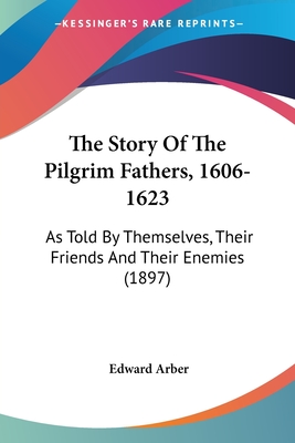 The Story Of The Pilgrim Fathers, 1606-1623: As Told By Themselves, Their Friends And Their Enemies (1897) - Arber, Edward (Editor)