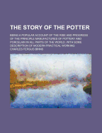 The Story of the Potter; Being a Popular Account of the Rise and Progress of the Principle Manufactures of Pottery and Porcelain in All Parts of the World, with Some Description of Modern Practical Working - Binns, Charles Fergus
