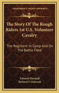 The Story of the Rough Riders 1st U.S. Volunteer Cavalry: The Regiment in Camp and on the Battle Field