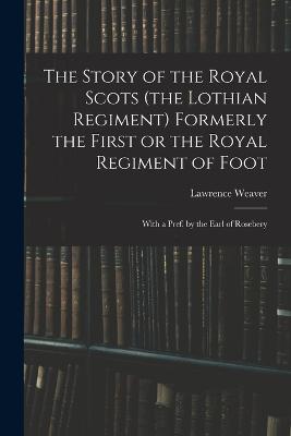 The Story of the Royal Scots (the Lothian Regiment) Formerly the First or the Royal Regiment of Foot; With a Pref. by the Earl of Rosebery - Weaver, Lawrence