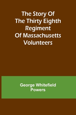 The story of the Thirty Eighth regiment of Massachusetts volunteers - Whitefield Powers, George