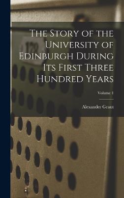 The Story of the University of Edinburgh During Its First Three Hundred Years; Volume 1 - Grant, Alexander