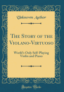 The Story of the Violano-Virtuoso: World's Only Self-Playing Violin and Piano (Classic Reprint)