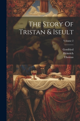 The Story Of Tristan & Iseult; Volume 2 - Strassburg), Gottfried (Von, and Thomas ((Anglo-Norman Poet)) (Creator), and Heinrich (Von Freiberg) (Creator)