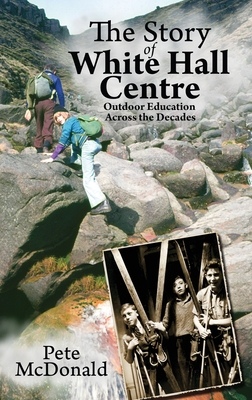 The Story of White Hall Centre: Outdoor Education across the Decades - McDonald, Pete