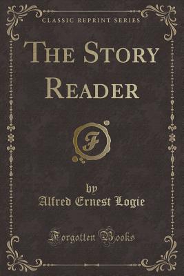 The Story Reader (Classic Reprint) - Logie, Alfred Ernest