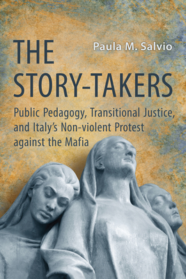 The Story-Takers: Public Pedagogy, Transitional Justice, and Italy's Non-Violent Protest Against the Mafia - Salvio, Paula