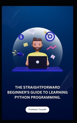 The Straightforward Beginner's Guide to Learning Python Programming. - Touceef, Professor