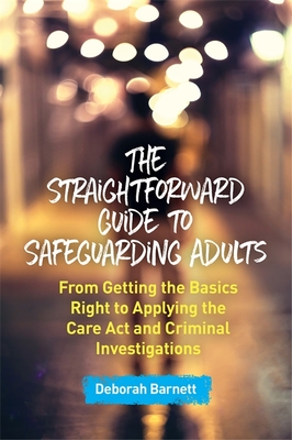 The Straightforward Guide to Safeguarding Adults: From Getting the Basics Right to Applying the Care ACT and Criminal Investigations - Barnett, Deborah
