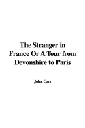 The stranger in France, or, A tour from Devonshire to Paris - Carr, John, Sir