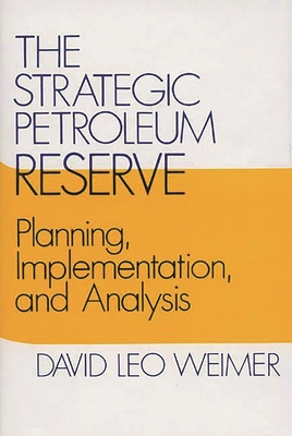 The Strategic Petroleum Reserve: Planning, Implementation, and Analysis - Weimer, David L