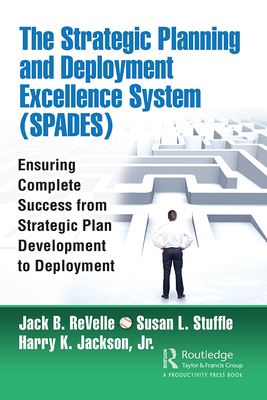 The Strategic Planning and Deployment Excellence System (SPADES): Ensuring Complete Success from Strategic Plan Development to Deployment - ReVelle, Jack B., and Stuffle, Susan, and Jackson, Harry