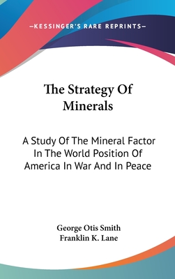 The Strategy Of Minerals: A Study Of The Mineral Factor In The World Position Of America In War And In Peace - Smith, George Otis, and Lane, Franklin K (Introduction by)