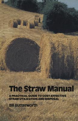 The Straw Manual: A Practical Guide to Cost-Effective Straw Utilization and Disposal - Butterworth, Bill (Editor)