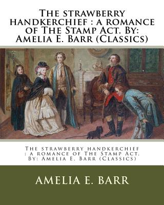 The strawberry handkerchief: a romance of The Stamp Act. By: Amelia E. Barr (Classics) - Barr, Amelia E