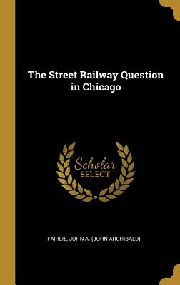 The Street Railway Question in Chicago - John a (John Archibald), Fairlie