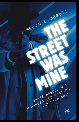 The Street Was Mine: White Masculinity in Hardboiled Fiction and Film Noir - Abbott, M