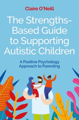 The Strengths-Based Guide to Supporting Autistic Children: A Positive Psychology Approach to Parenting - O'Neill, Claire