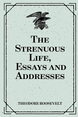 The Strenuous Life, Essays and Addresses - Roosevelt, Theodore