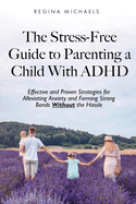 The Stress-Free Guide to Parenting a Child With ADHD: Effective and Proven Strategies for Alleviating Anxiety and Forming Strong Bonds Without the Hassle
