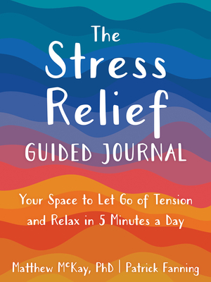 The Stress Relief Guided Journal: Your Space to Let Go of Tension and Relax in 5 Minutes a Day - McKay, Matthew, PhD, and Fanning, Patrick